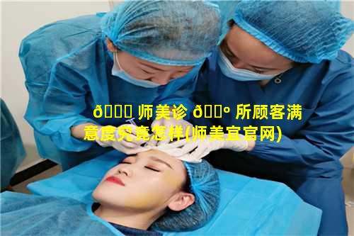 🐞 师美诊 🐺 所顾客满意度究竟怎样(师美宜官网)